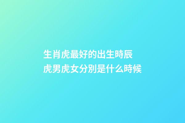 生肖虎最好的出生時辰 虎男虎女分別是什么時候